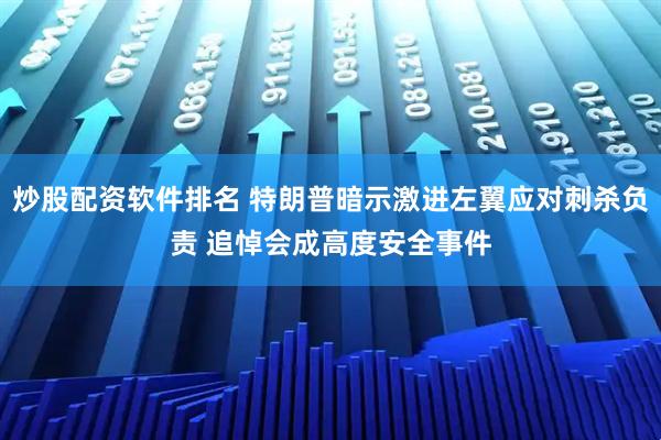 炒股配资软件排名 特朗普暗示激进左翼应对刺杀负责 追悼会成高度安全事件