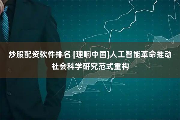 炒股配资软件排名 [理响中国]人工智能革命推动社会科学研究范式重构