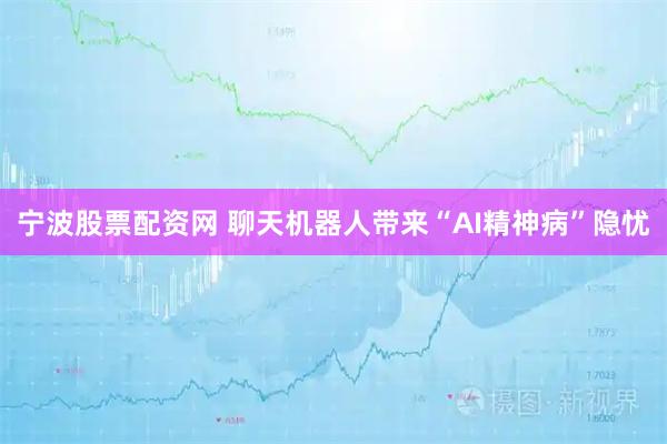 宁波股票配资网 聊天机器人带来“AI精神病”隐忧