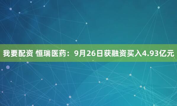 我要配资 恒瑞医药：9月26日获融资买入4.93亿元