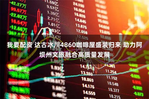 我要配资 达古冰川4860咖啡屋盛装归来 助力阿坝州文旅融合高质量发展