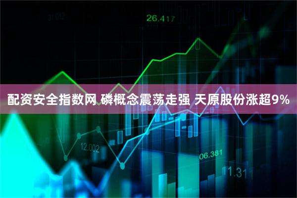 配资安全指数网 磷概念震荡走强 天原股份涨超9%
