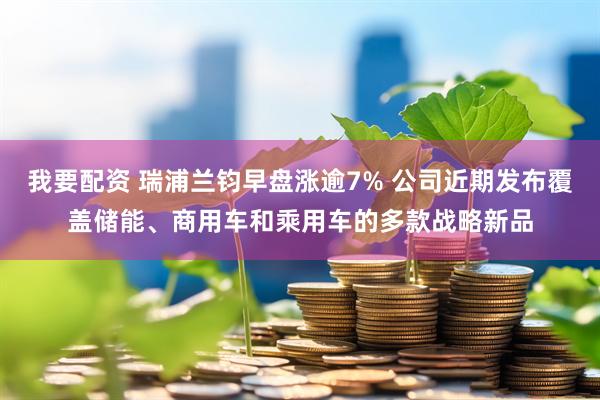 我要配资 瑞浦兰钧早盘涨逾7% 公司近期发布覆盖储能、商用车和乘用车的多款战略新品