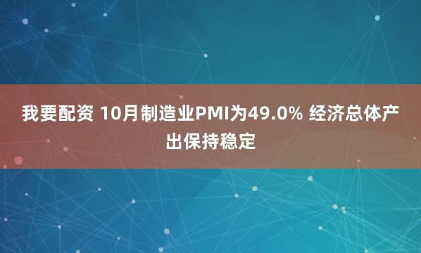我要配资 10月制造业PMI为49.0% 经济总体产出保持稳定