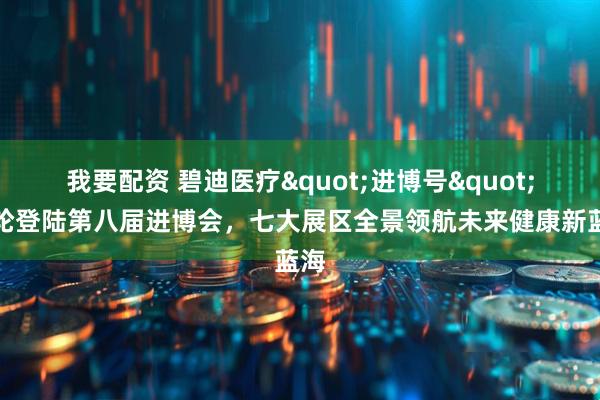 我要配资 碧迪医疗"进博号"巨轮登陆第八届进博会，七大展区全景领航未来健康新蓝海