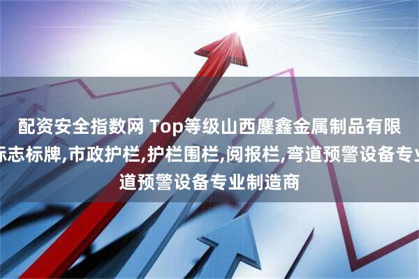 配资安全指数网 Top等级山西鏖鑫金属制品有限公司：标志标牌,市政护栏,护栏围栏,阅报栏,弯道预警设备专业制造商