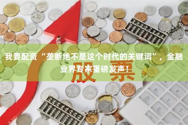 我要配资 “垄断绝不是这个时代的关键词”，金融业界专家重磅发声！