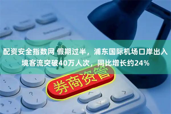 配资安全指数网 假期过半，浦东国际机场口岸出入境客流突破40万人次，同比增长约24%