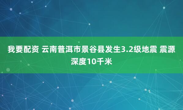 我要配资 云南普洱市景谷县发生3.2级地震 震源深度10千米