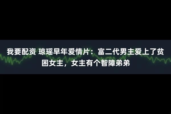 我要配资 琼瑶早年爱情片：富二代男主爱上了贫困女主，女主有个智障弟弟