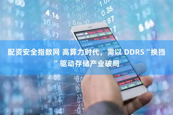 配资安全指数网 高算力时代，需以 DDR5“换挡”驱动存储产业破局