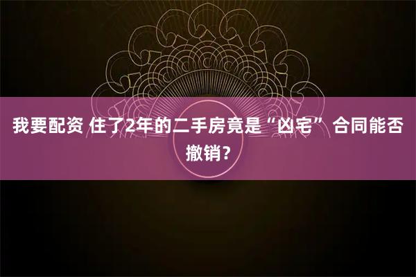 我要配资 住了2年的二手房竟是“凶宅” 合同能否撤销？