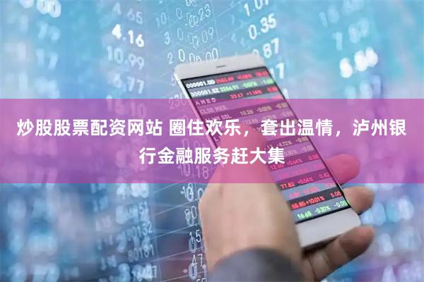 炒股股票配资网站 圈住欢乐，套出温情，泸州银行金融服务赶大集