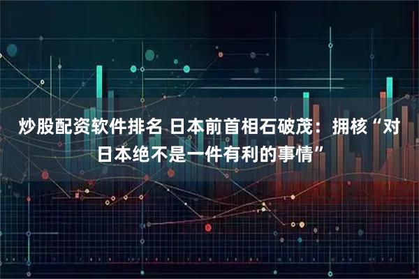 炒股配资软件排名 日本前首相石破茂：拥核“对日本绝不是一件有利的事情”