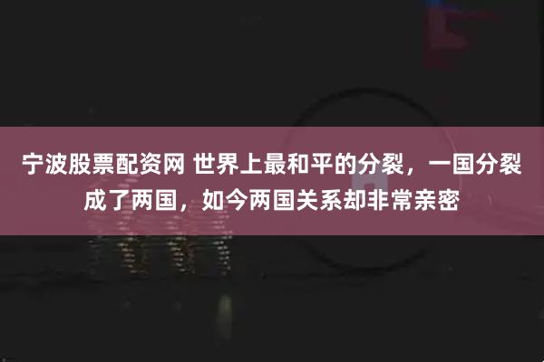 宁波股票配资网 世界上最和平的分裂，一国分裂成了两国，如今两国关系却非常亲密