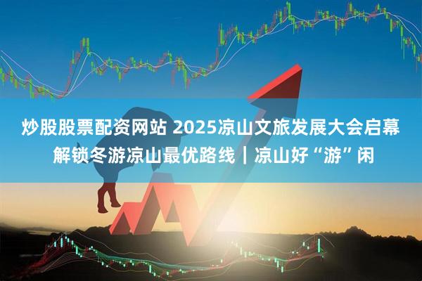 炒股股票配资网站 2025凉山文旅发展大会启幕 解锁冬游凉山最优路线｜凉山好“游”闲