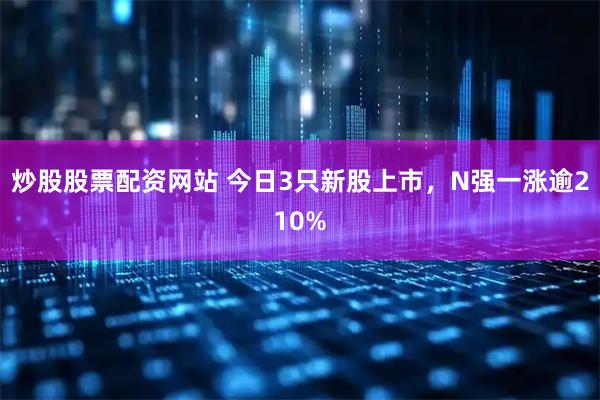 炒股股票配资网站 今日3只新股上市，N强一涨逾210%