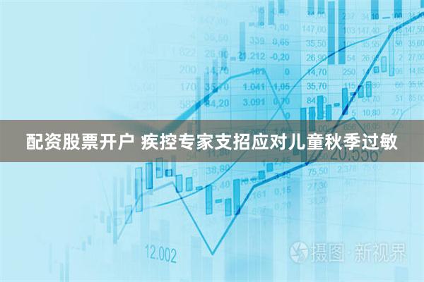 配资股票开户 疾控专家支招应对儿童秋季过敏