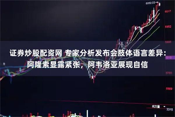 证券炒股配资网 专家分析发布会肢体语言差异：阿隆索显露紧张，阿韦洛亚展现自信