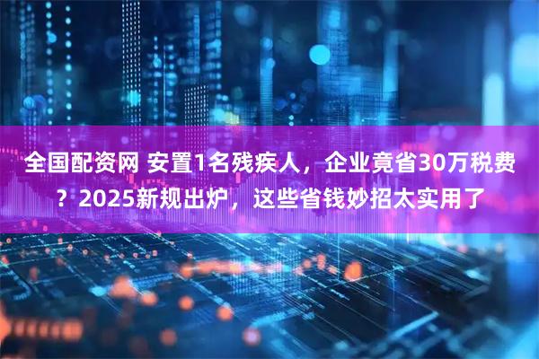 全国配资网 安置1名残疾人，企业竟省30万税费？2025新规出炉，这些省钱妙招太实用了