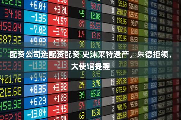 配资公司选配资配资 史沫莱特遗产，朱德拒领，大使馆提醒