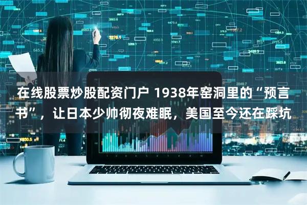 在线股票炒股配资门户 1938年窑洞里的“预言书”，让日本少帅彻夜难眠，美国至今还在踩坑