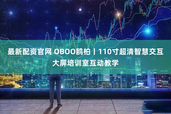 最新配资官网 OBOO鸥柏丨110寸超清智慧交互大屏培训室互动教学