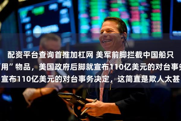配资平台查询首推加杠网 美军前脚拦截中国船只并且没收销毁“军民两用”物品，美国政府后脚就宣布110亿美元的对台事务决定，这简直是欺人太甚