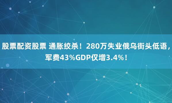股票配资股票 通胀绞杀！280万失业俄乌街头低语，军费43%GDP仅增3.4%！
