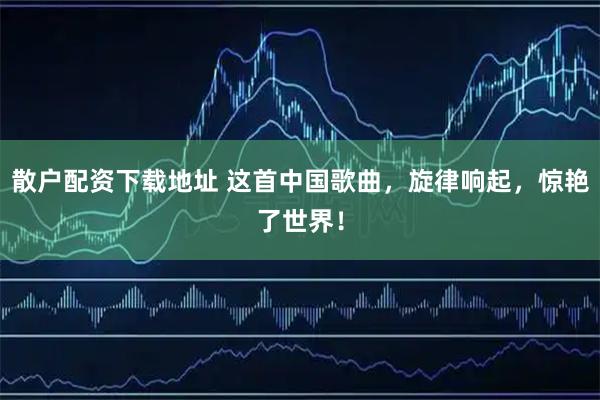 散户配资下载地址 这首中国歌曲，旋律响起，惊艳了世界！