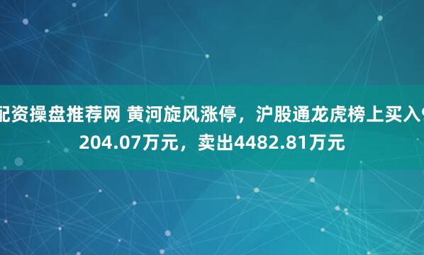 配资操盘推荐网 黄河旋风涨停，沪股通龙虎榜上买入9204.07万元，卖出4482.81万元