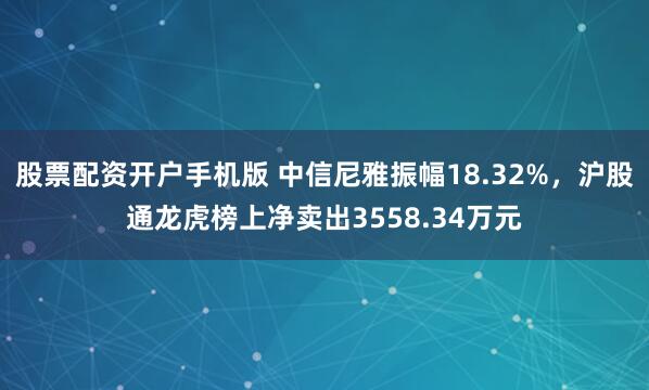 股票配资开户手机版 中信尼雅振幅18.32%，沪股通龙虎榜上净卖出3558.34万元