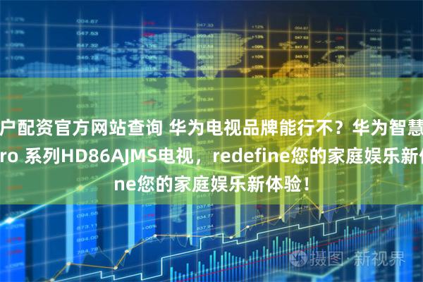 散户配资官方网站查询 华为电视品牌能行不？华为智慧屏S3 Pro 系列HD86AJMS电视，redefine您的家庭娱乐新体验！