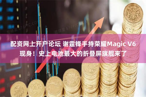 配资网上开户论坛 谢霆锋手持荣耀Magic V6现身！史上电池最大的折叠屏旗舰来了