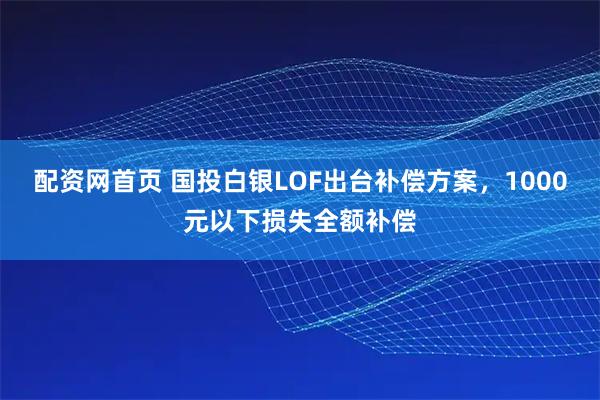 配资网首页 国投白银LOF出台补偿方案，1000元以下损失全额补偿