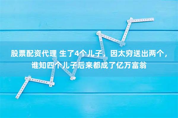 股票配资代理 生了4个儿子，因太穷送出两个，谁知四个儿子后来都成了亿万富翁