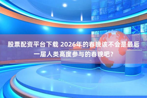 股票配资平台下载 2026年的春晚该不会是最后一届人类高度参与的春晚吧？