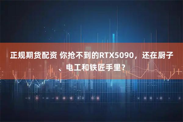 正规期货配资 你抢不到的RTX5090，还在厨子、电工和铁匠手里？