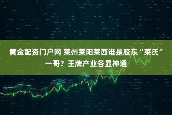 黄金配资门户网 莱州莱阳莱西谁是胶东“莱氏”一哥?王牌产业各显神通