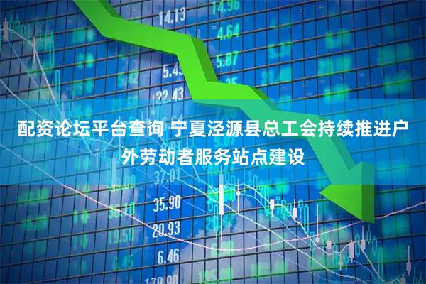 配资论坛平台查询 宁夏泾源县总工会持续推进户外劳动者服务站点建设