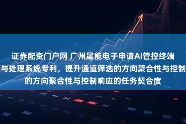 证券配资门户网 广州晟能电子申请AI管控终端多源状态数据采集与处理系统专利，提升通道筛选的方向聚合性与控制响应的任务契合度
