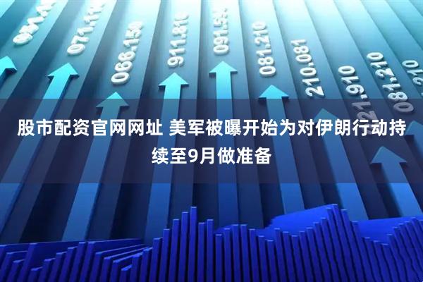 股市配资官网网址 美军被曝开始为对伊朗行动持续至9月做准备