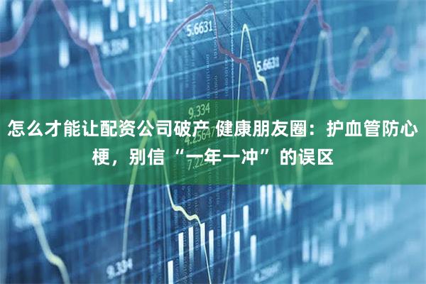 怎么才能让配资公司破产 健康朋友圈：护血管防心梗，别信 “一年一冲” 的误区