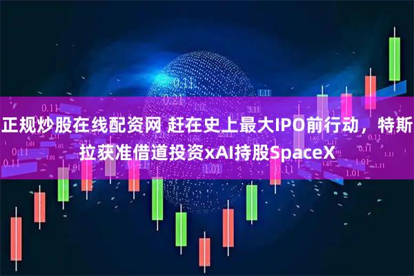 正规炒股在线配资网 赶在史上最大IPO前行动，特斯拉获准借道投资xAI持股SpaceX