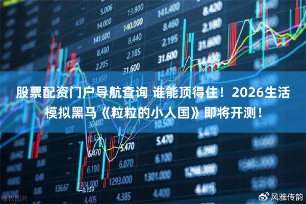 股票配资门户导航查询 谁能顶得住！2026生活模拟黑马《粒粒的小人国》即将开测！
