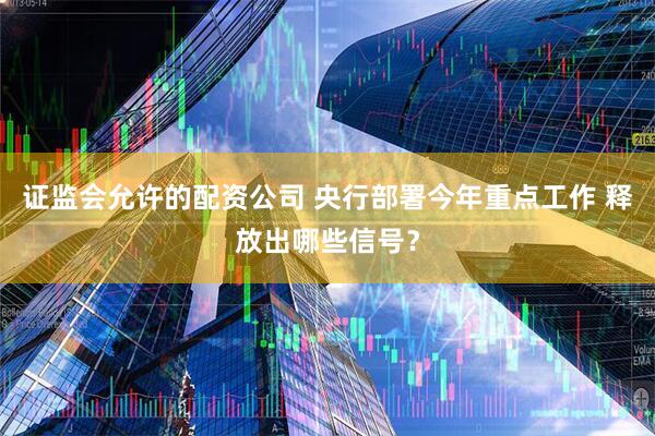 证监会允许的配资公司 央行部署今年重点工作 释放出哪些信号？