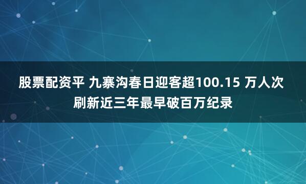 股票配资平 九寨沟春日迎客超100.15 万人次 刷新近三年最早破百万纪录