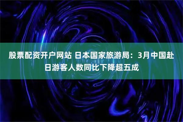 股票配资开户网站 日本国家旅游局：3月中国赴日游客人数同比下降超五成