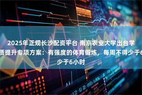 2025年正规长沙配资平台 南京农业大学出台学生体质提升专项方案：有强度的体育锻炼，每周不得少于6小时