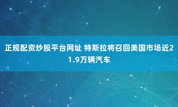 正规配资炒股平台网址 特斯拉将召回美国市场近21.9万辆汽车